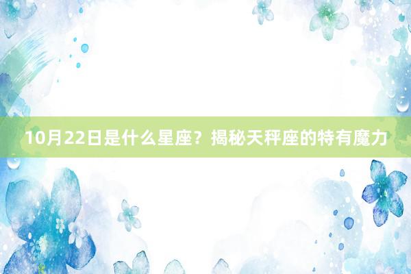 10月22日是什么星座？揭秘天秤座的特有魔力