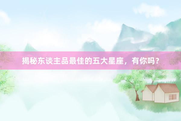 揭秘东谈主品最佳的五大星座，有你吗？