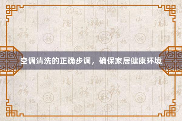 空调清洗的正确步调，确保家居健康环境