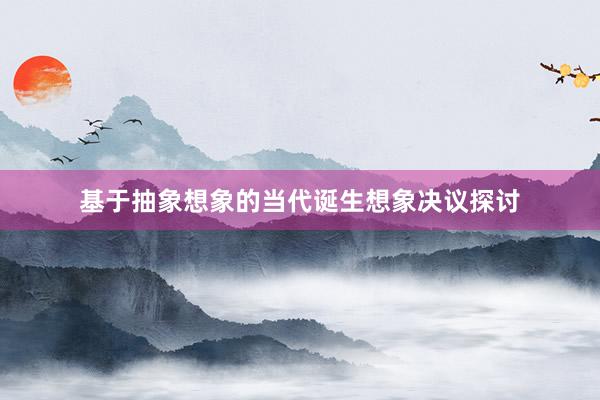 基于抽象想象的当代诞生想象决议探讨