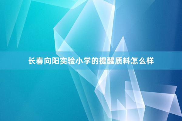 长春向阳实验小学的提醒质料怎么样
