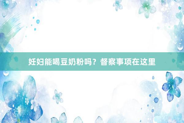 妊妇能喝豆奶粉吗？督察事项在这里