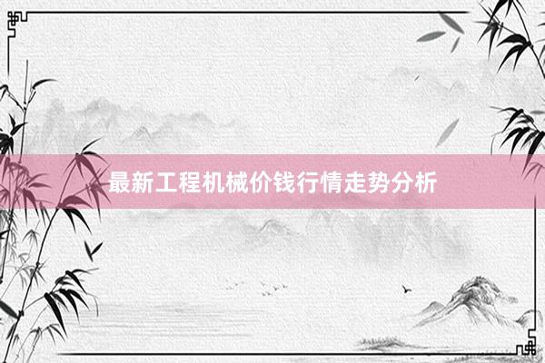 最新工程机械价钱行情走势分析