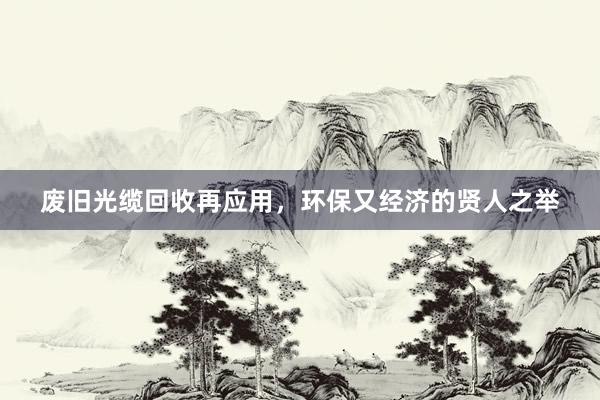 废旧光缆回收再应用，环保又经济的贤人之举