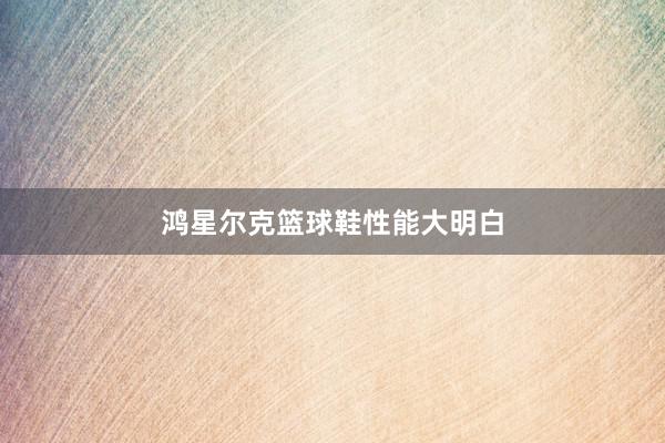 鸿星尔克篮球鞋性能大明白