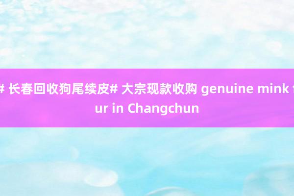 # 长春回收狗尾续皮# 大宗现款收购 genuine mink fur in Changchun